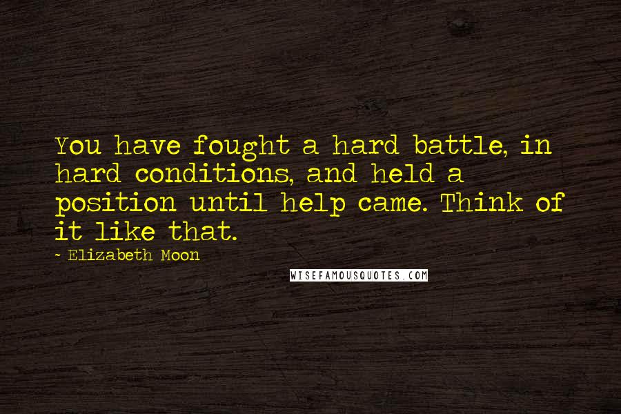 Elizabeth Moon Quotes: You have fought a hard battle, in hard conditions, and held a position until help came. Think of it like that.