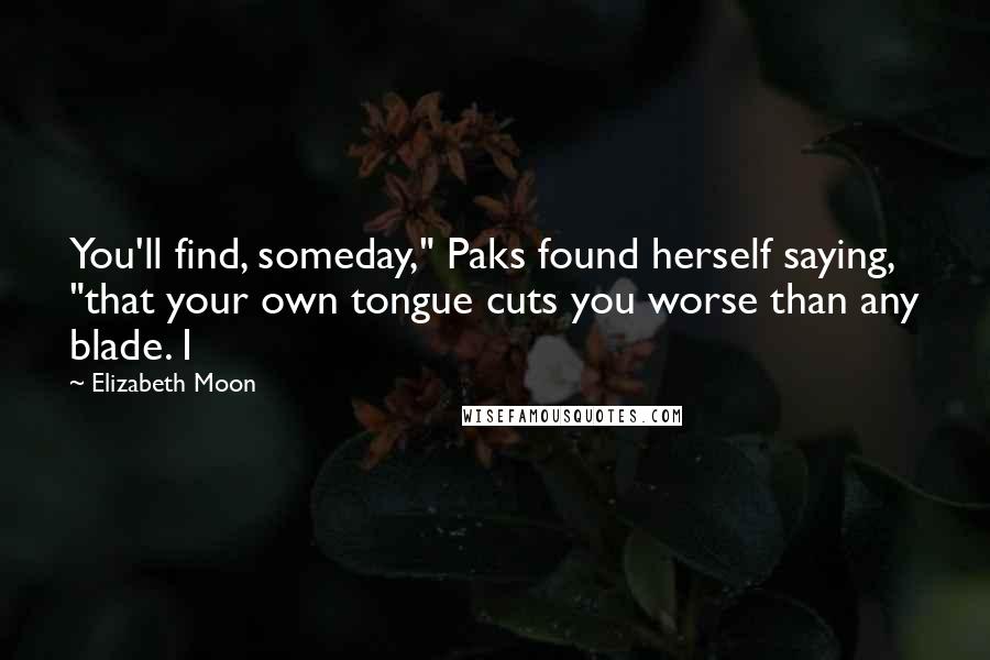 Elizabeth Moon Quotes: You'll find, someday," Paks found herself saying, "that your own tongue cuts you worse than any blade. I