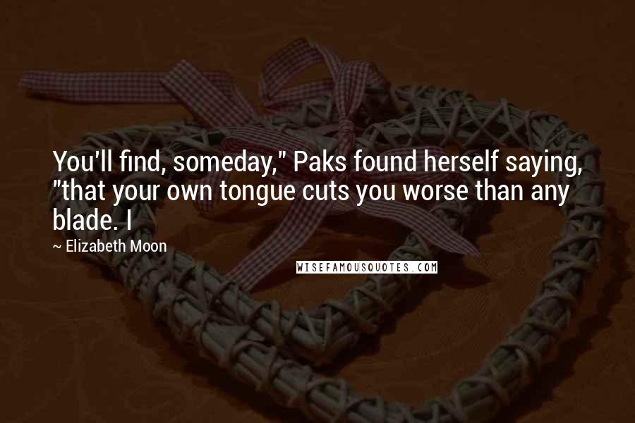 Elizabeth Moon Quotes: You'll find, someday," Paks found herself saying, "that your own tongue cuts you worse than any blade. I