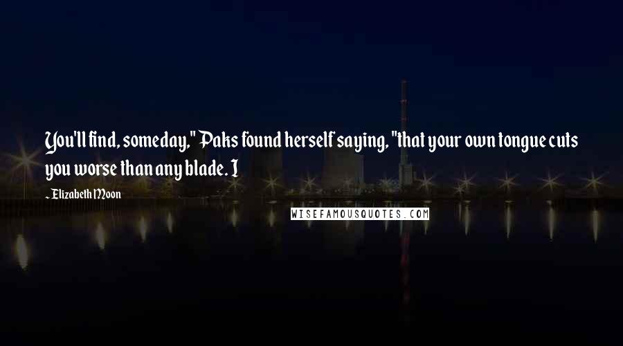 Elizabeth Moon Quotes: You'll find, someday," Paks found herself saying, "that your own tongue cuts you worse than any blade. I