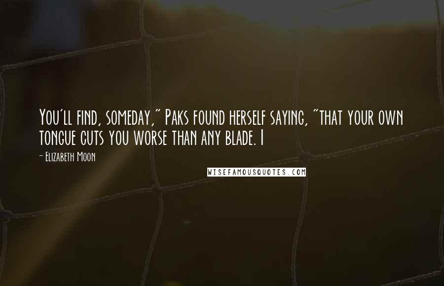 Elizabeth Moon Quotes: You'll find, someday," Paks found herself saying, "that your own tongue cuts you worse than any blade. I