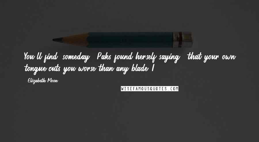 Elizabeth Moon Quotes: You'll find, someday," Paks found herself saying, "that your own tongue cuts you worse than any blade. I