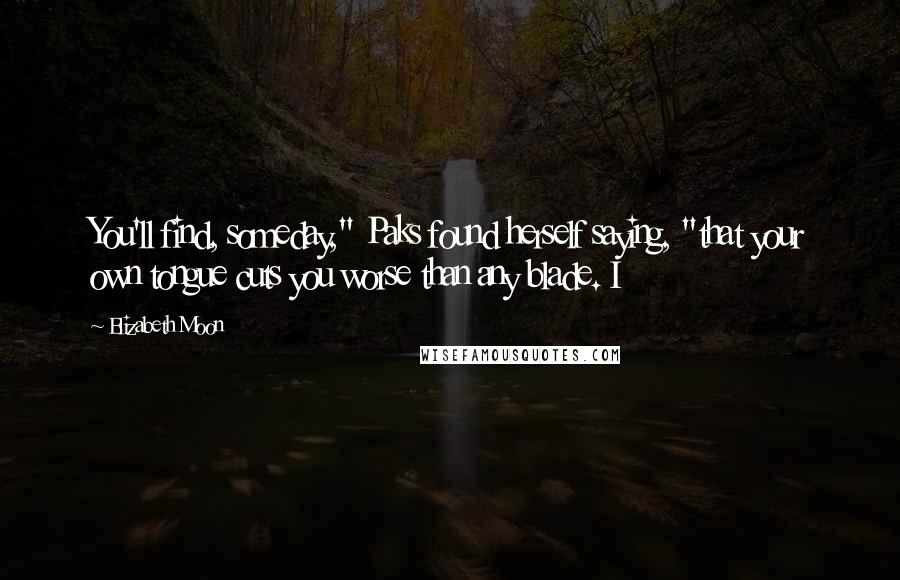 Elizabeth Moon Quotes: You'll find, someday," Paks found herself saying, "that your own tongue cuts you worse than any blade. I