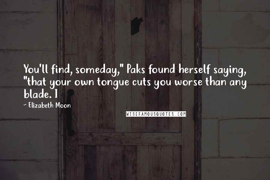 Elizabeth Moon Quotes: You'll find, someday," Paks found herself saying, "that your own tongue cuts you worse than any blade. I