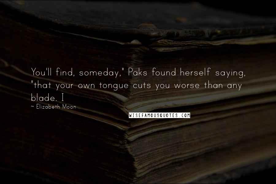 Elizabeth Moon Quotes: You'll find, someday," Paks found herself saying, "that your own tongue cuts you worse than any blade. I