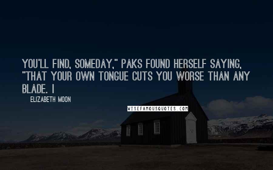 Elizabeth Moon Quotes: You'll find, someday," Paks found herself saying, "that your own tongue cuts you worse than any blade. I