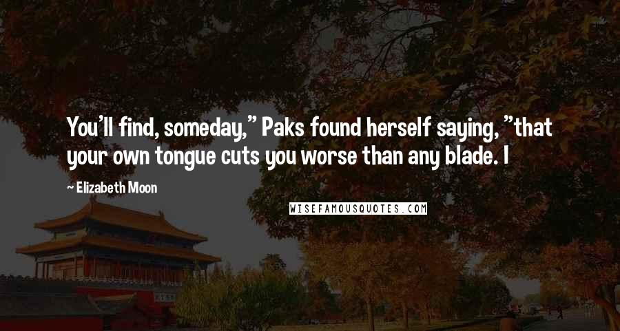 Elizabeth Moon Quotes: You'll find, someday," Paks found herself saying, "that your own tongue cuts you worse than any blade. I