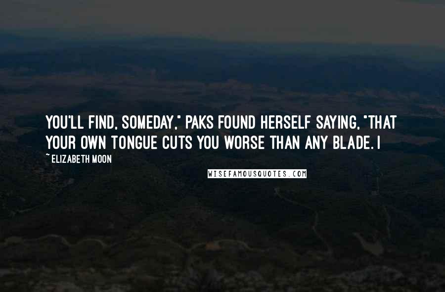 Elizabeth Moon Quotes: You'll find, someday," Paks found herself saying, "that your own tongue cuts you worse than any blade. I