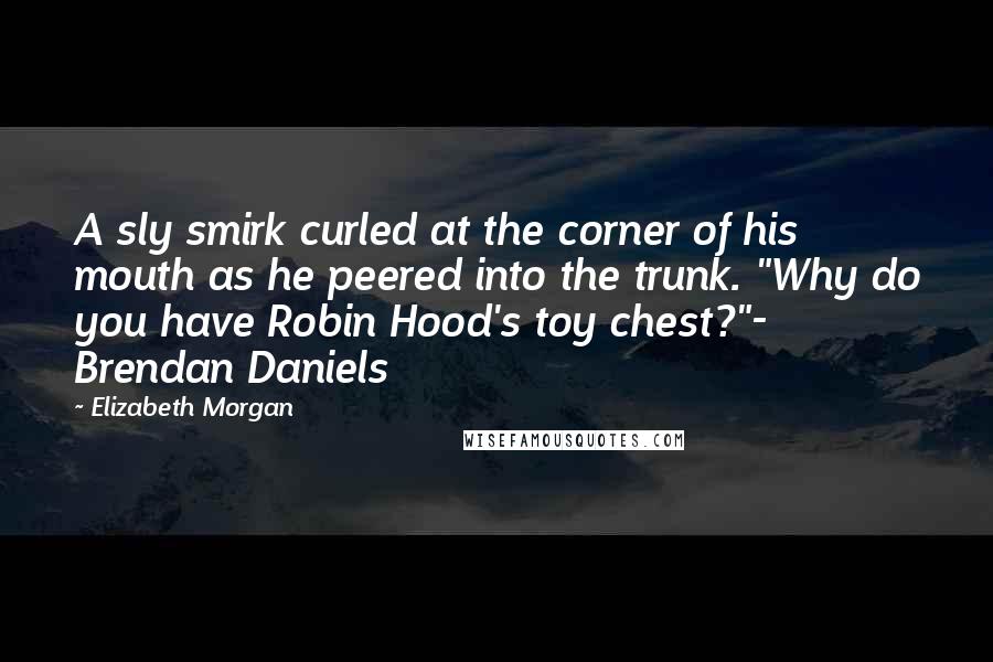 Elizabeth Morgan Quotes: A sly smirk curled at the corner of his mouth as he peered into the trunk. "Why do you have Robin Hood's toy chest?"- Brendan Daniels