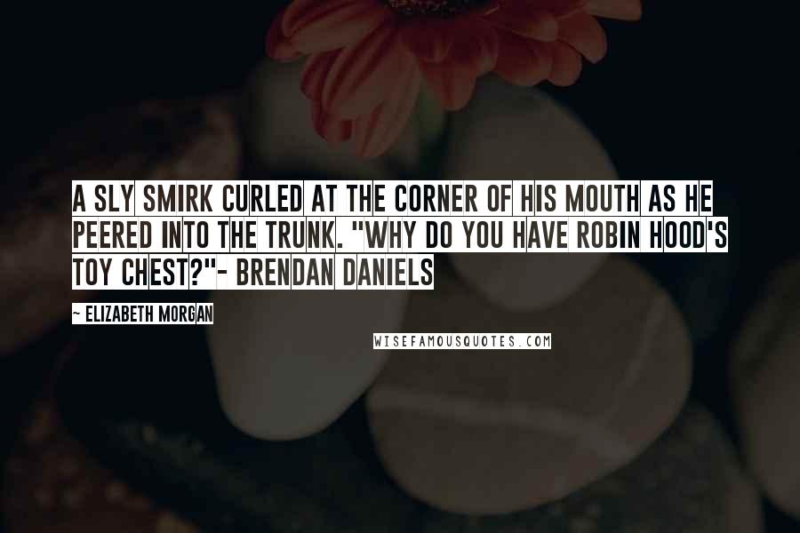 Elizabeth Morgan Quotes: A sly smirk curled at the corner of his mouth as he peered into the trunk. "Why do you have Robin Hood's toy chest?"- Brendan Daniels