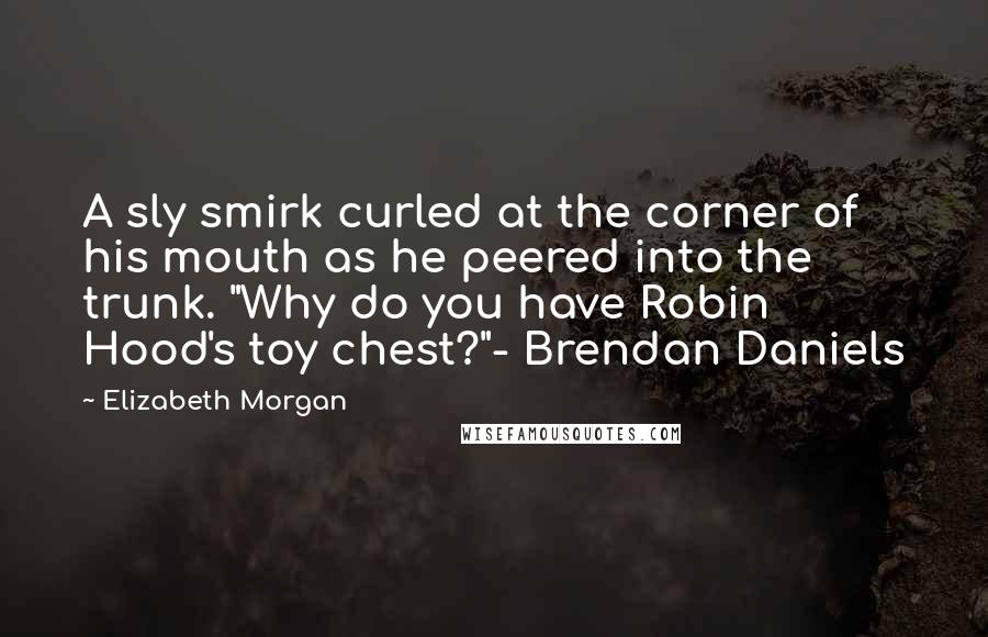 Elizabeth Morgan Quotes: A sly smirk curled at the corner of his mouth as he peered into the trunk. "Why do you have Robin Hood's toy chest?"- Brendan Daniels