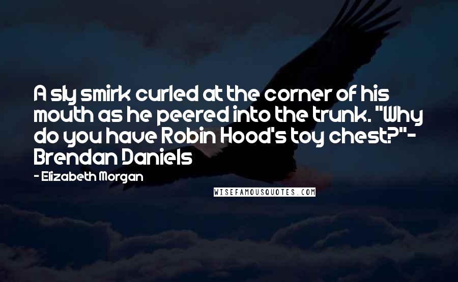 Elizabeth Morgan Quotes: A sly smirk curled at the corner of his mouth as he peered into the trunk. "Why do you have Robin Hood's toy chest?"- Brendan Daniels