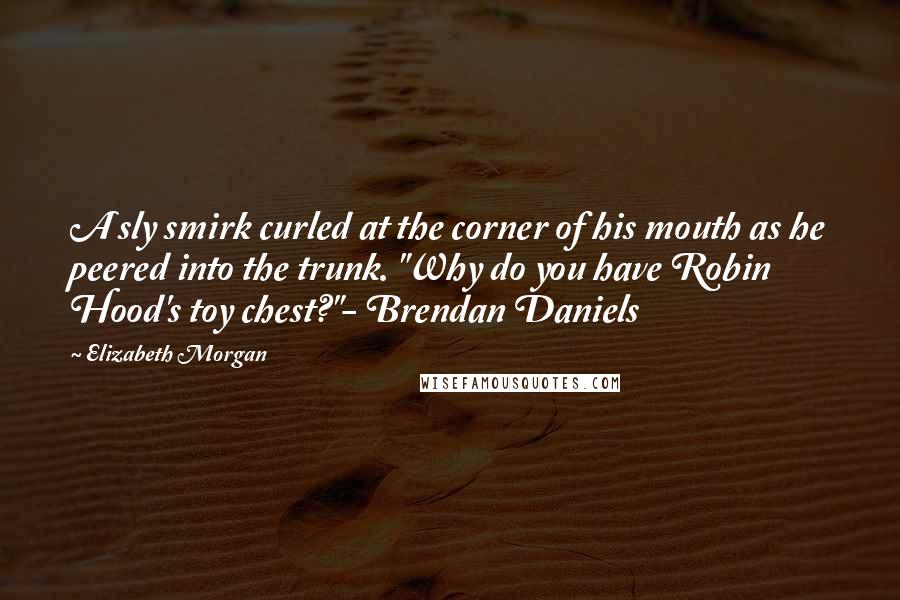 Elizabeth Morgan Quotes: A sly smirk curled at the corner of his mouth as he peered into the trunk. "Why do you have Robin Hood's toy chest?"- Brendan Daniels