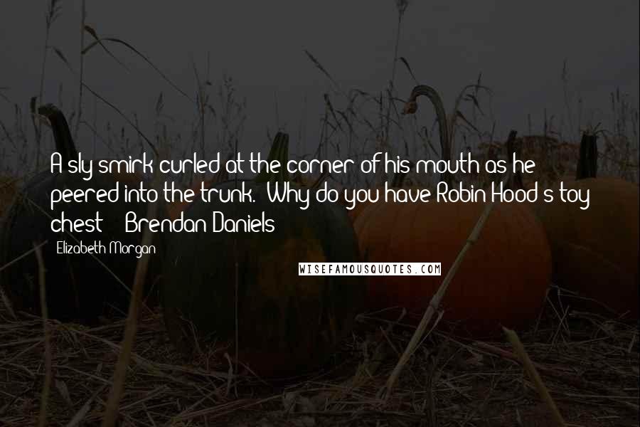 Elizabeth Morgan Quotes: A sly smirk curled at the corner of his mouth as he peered into the trunk. "Why do you have Robin Hood's toy chest?"- Brendan Daniels