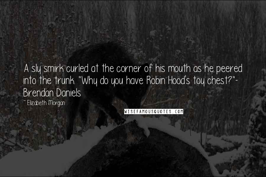 Elizabeth Morgan Quotes: A sly smirk curled at the corner of his mouth as he peered into the trunk. "Why do you have Robin Hood's toy chest?"- Brendan Daniels