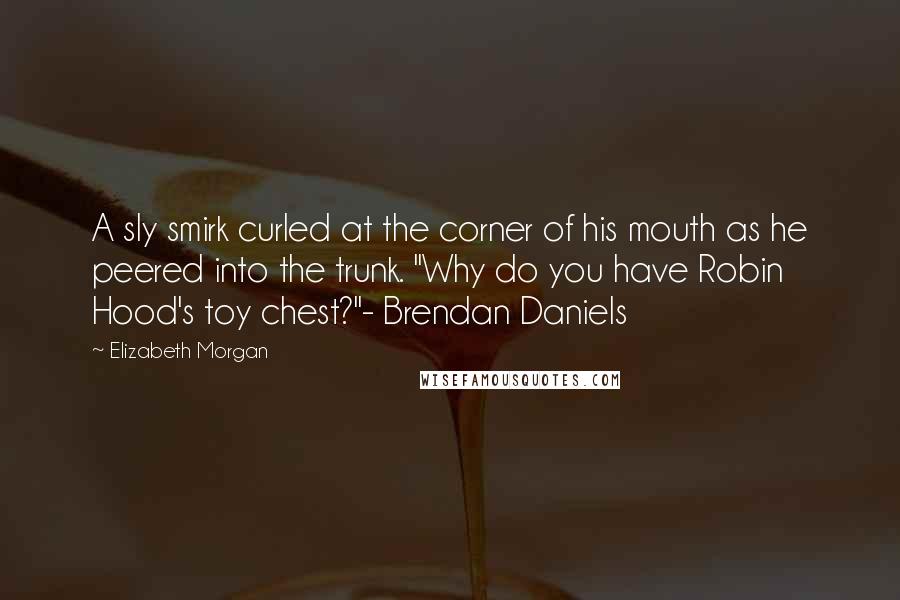 Elizabeth Morgan Quotes: A sly smirk curled at the corner of his mouth as he peered into the trunk. "Why do you have Robin Hood's toy chest?"- Brendan Daniels