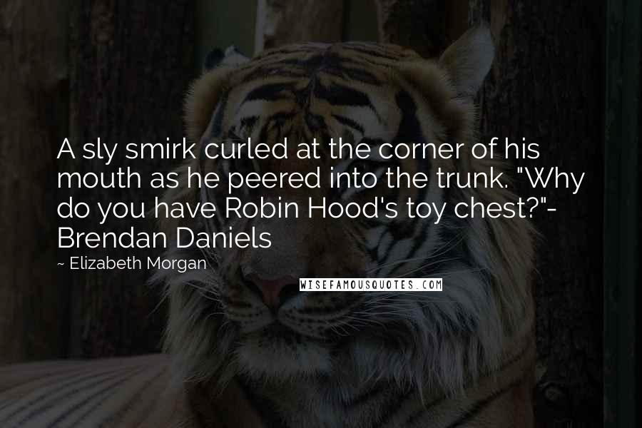 Elizabeth Morgan Quotes: A sly smirk curled at the corner of his mouth as he peered into the trunk. "Why do you have Robin Hood's toy chest?"- Brendan Daniels