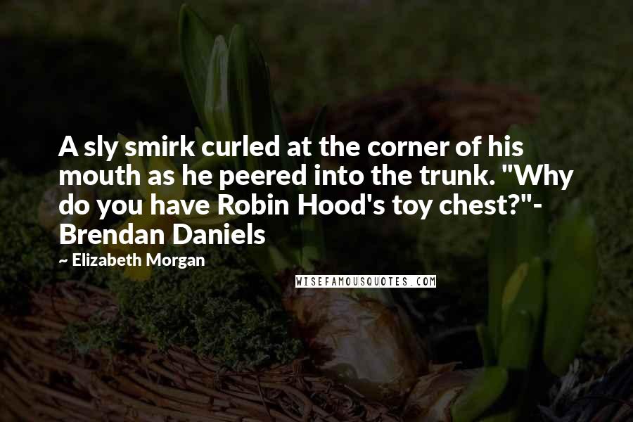 Elizabeth Morgan Quotes: A sly smirk curled at the corner of his mouth as he peered into the trunk. "Why do you have Robin Hood's toy chest?"- Brendan Daniels