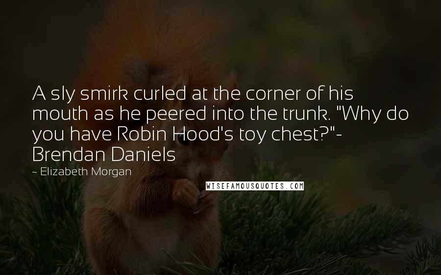 Elizabeth Morgan Quotes: A sly smirk curled at the corner of his mouth as he peered into the trunk. "Why do you have Robin Hood's toy chest?"- Brendan Daniels