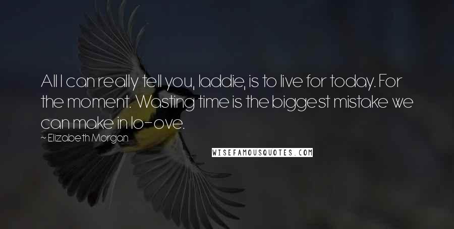 Elizabeth Morgan Quotes: All I can really tell you, laddie, is to live for today. For the moment. Wasting time is the biggest mistake we can make in lo-ove.