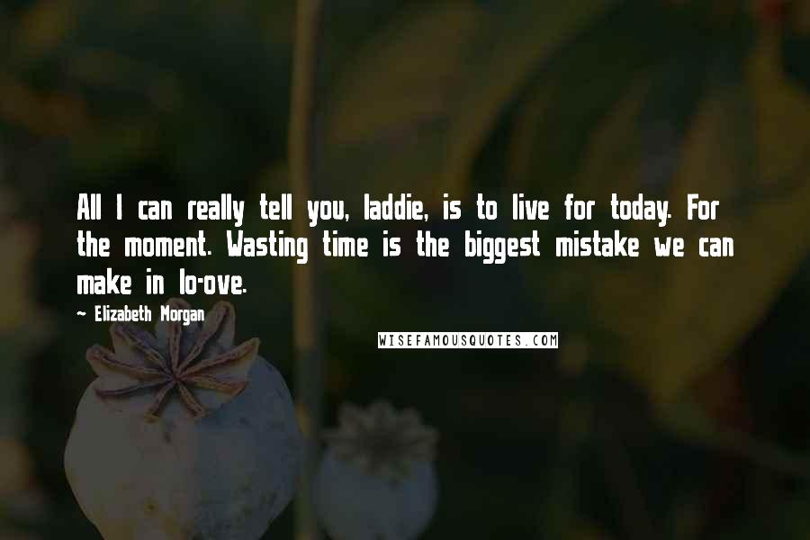 Elizabeth Morgan Quotes: All I can really tell you, laddie, is to live for today. For the moment. Wasting time is the biggest mistake we can make in lo-ove.