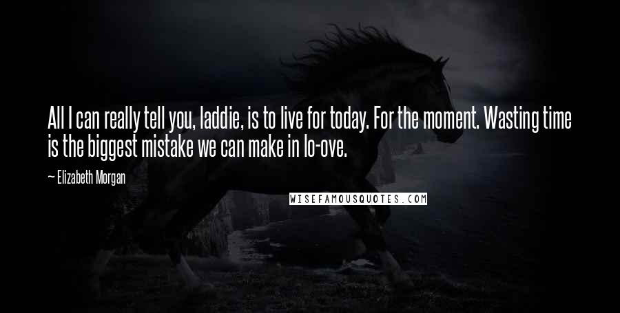 Elizabeth Morgan Quotes: All I can really tell you, laddie, is to live for today. For the moment. Wasting time is the biggest mistake we can make in lo-ove.