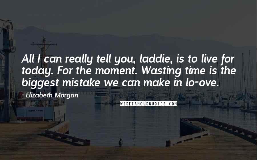 Elizabeth Morgan Quotes: All I can really tell you, laddie, is to live for today. For the moment. Wasting time is the biggest mistake we can make in lo-ove.
