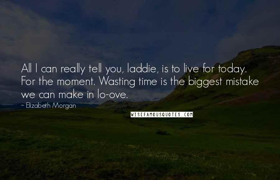 Elizabeth Morgan Quotes: All I can really tell you, laddie, is to live for today. For the moment. Wasting time is the biggest mistake we can make in lo-ove.