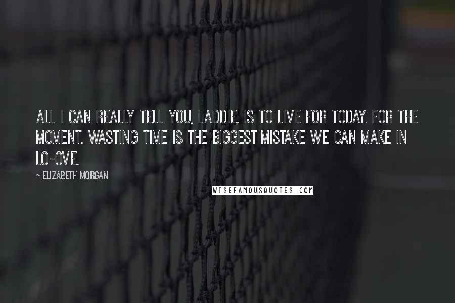 Elizabeth Morgan Quotes: All I can really tell you, laddie, is to live for today. For the moment. Wasting time is the biggest mistake we can make in lo-ove.