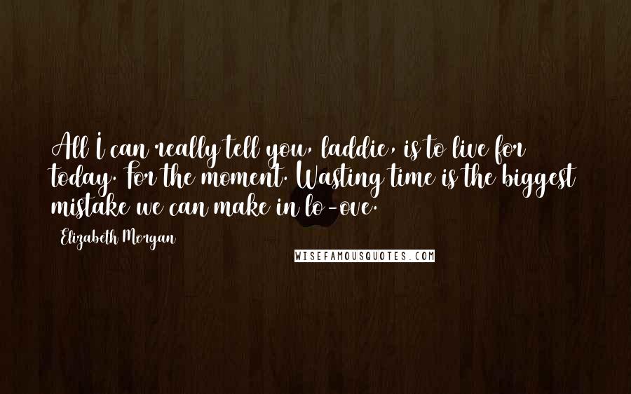 Elizabeth Morgan Quotes: All I can really tell you, laddie, is to live for today. For the moment. Wasting time is the biggest mistake we can make in lo-ove.