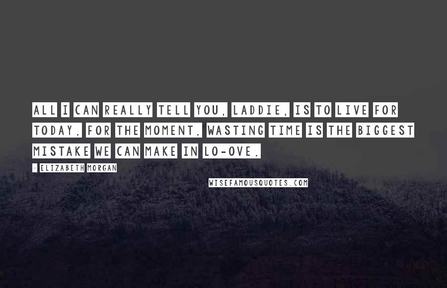 Elizabeth Morgan Quotes: All I can really tell you, laddie, is to live for today. For the moment. Wasting time is the biggest mistake we can make in lo-ove.