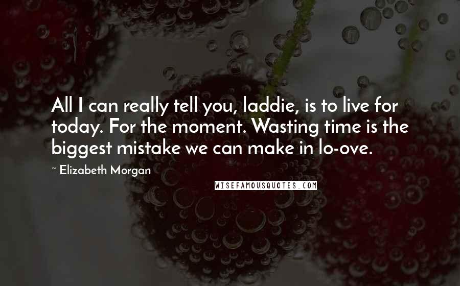 Elizabeth Morgan Quotes: All I can really tell you, laddie, is to live for today. For the moment. Wasting time is the biggest mistake we can make in lo-ove.