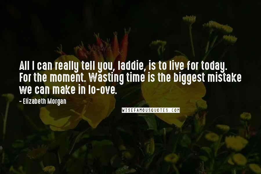 Elizabeth Morgan Quotes: All I can really tell you, laddie, is to live for today. For the moment. Wasting time is the biggest mistake we can make in lo-ove.