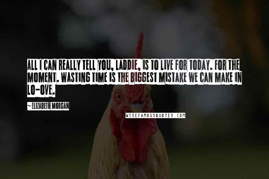 Elizabeth Morgan Quotes: All I can really tell you, laddie, is to live for today. For the moment. Wasting time is the biggest mistake we can make in lo-ove.