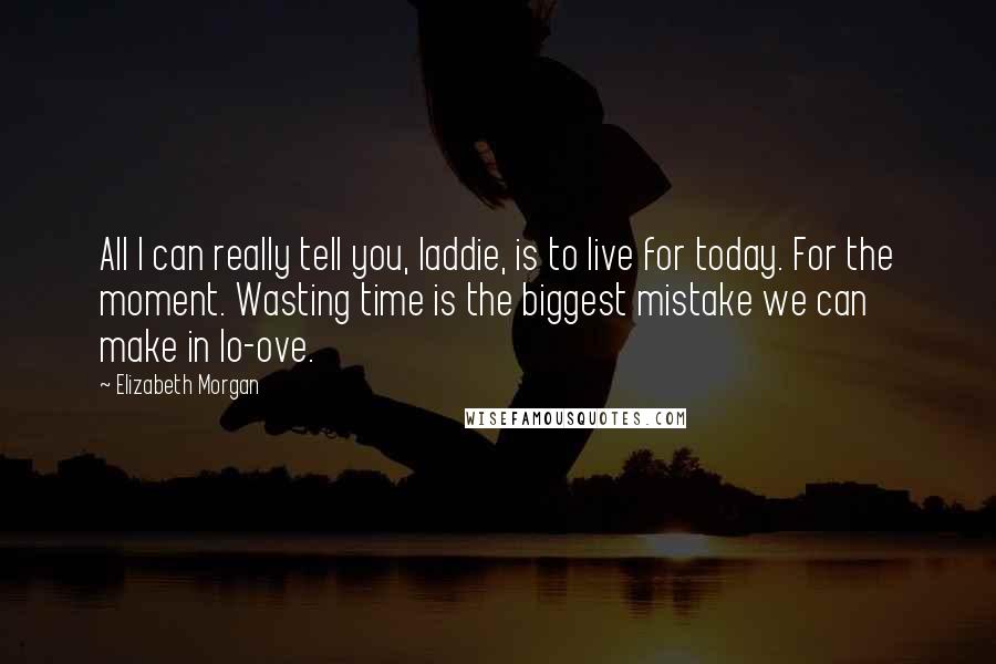 Elizabeth Morgan Quotes: All I can really tell you, laddie, is to live for today. For the moment. Wasting time is the biggest mistake we can make in lo-ove.