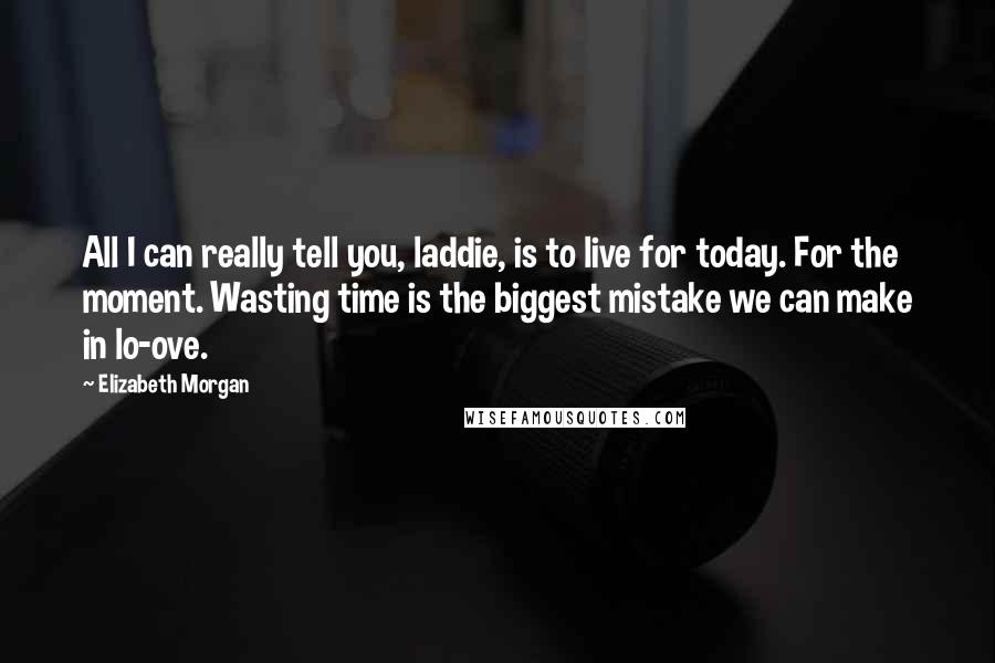 Elizabeth Morgan Quotes: All I can really tell you, laddie, is to live for today. For the moment. Wasting time is the biggest mistake we can make in lo-ove.