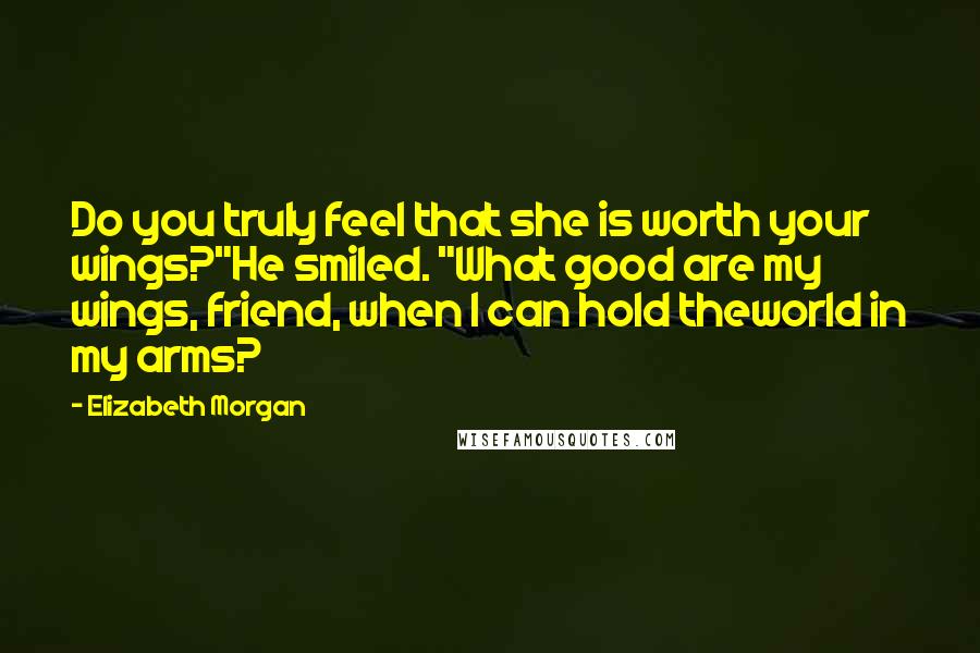 Elizabeth Morgan Quotes: Do you truly feel that she is worth your wings?"He smiled. "What good are my wings, friend, when I can hold theworld in my arms?