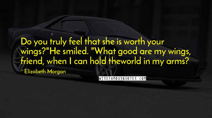 Elizabeth Morgan Quotes: Do you truly feel that she is worth your wings?"He smiled. "What good are my wings, friend, when I can hold theworld in my arms?