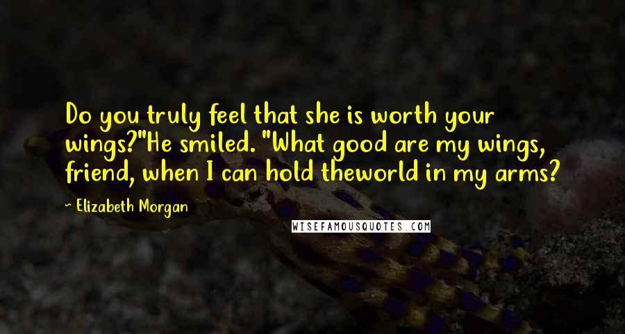 Elizabeth Morgan Quotes: Do you truly feel that she is worth your wings?"He smiled. "What good are my wings, friend, when I can hold theworld in my arms?