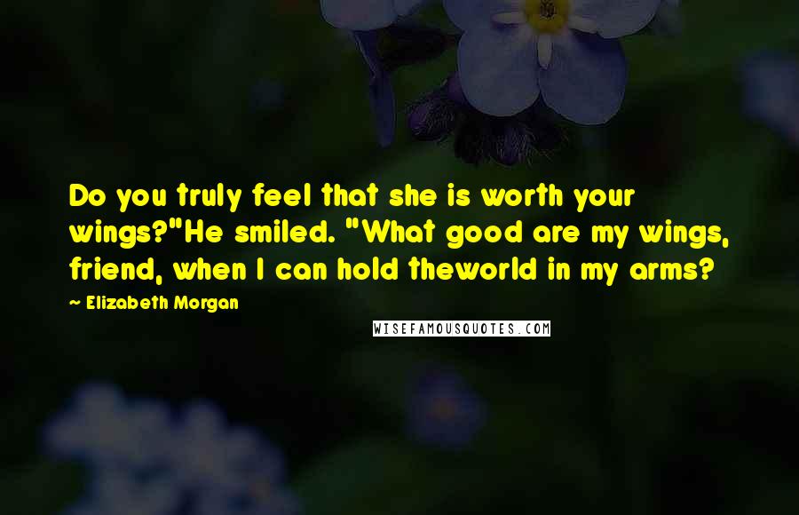 Elizabeth Morgan Quotes: Do you truly feel that she is worth your wings?"He smiled. "What good are my wings, friend, when I can hold theworld in my arms?