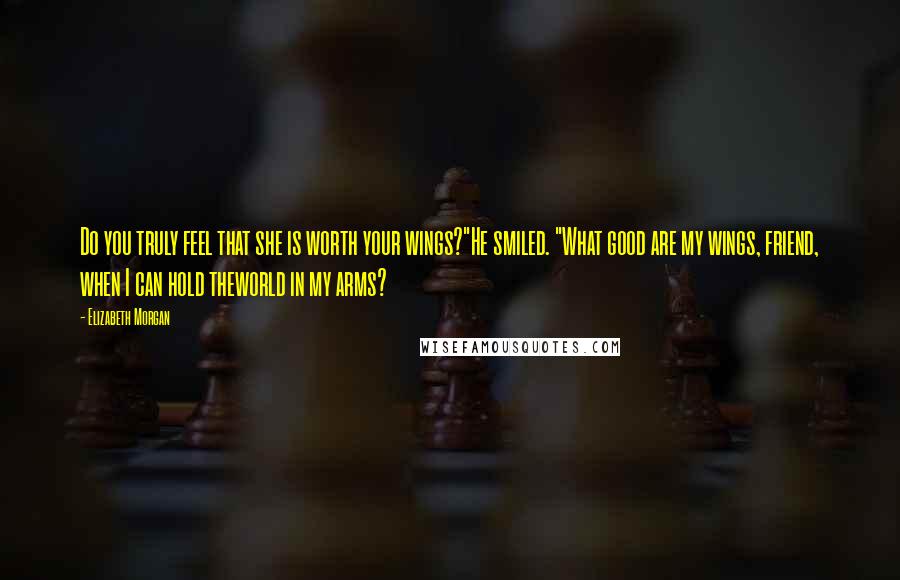 Elizabeth Morgan Quotes: Do you truly feel that she is worth your wings?"He smiled. "What good are my wings, friend, when I can hold theworld in my arms?