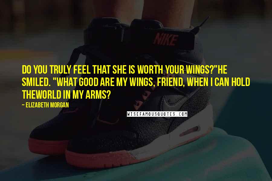 Elizabeth Morgan Quotes: Do you truly feel that she is worth your wings?"He smiled. "What good are my wings, friend, when I can hold theworld in my arms?