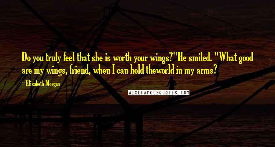 Elizabeth Morgan Quotes: Do you truly feel that she is worth your wings?"He smiled. "What good are my wings, friend, when I can hold theworld in my arms?