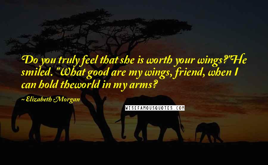 Elizabeth Morgan Quotes: Do you truly feel that she is worth your wings?"He smiled. "What good are my wings, friend, when I can hold theworld in my arms?