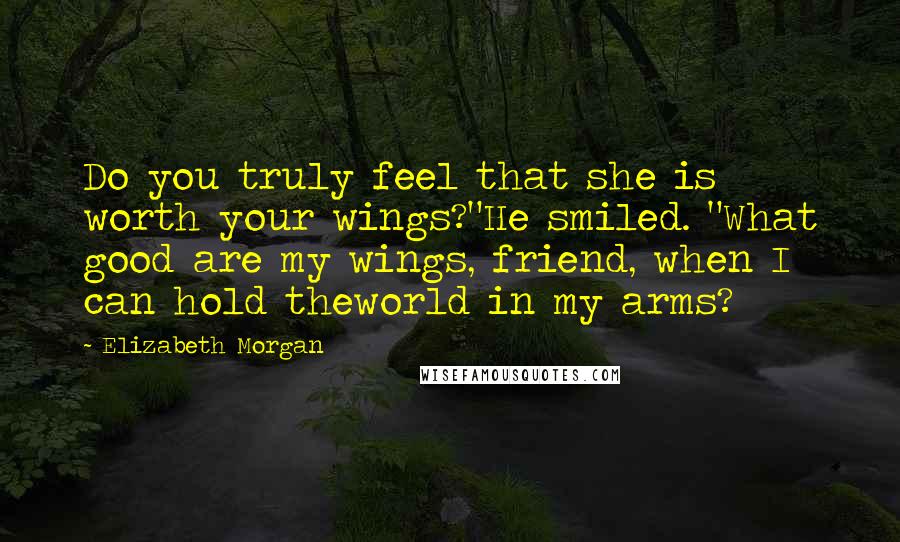 Elizabeth Morgan Quotes: Do you truly feel that she is worth your wings?"He smiled. "What good are my wings, friend, when I can hold theworld in my arms?