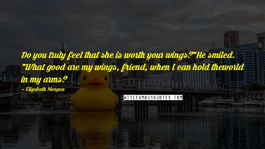 Elizabeth Morgan Quotes: Do you truly feel that she is worth your wings?"He smiled. "What good are my wings, friend, when I can hold theworld in my arms?