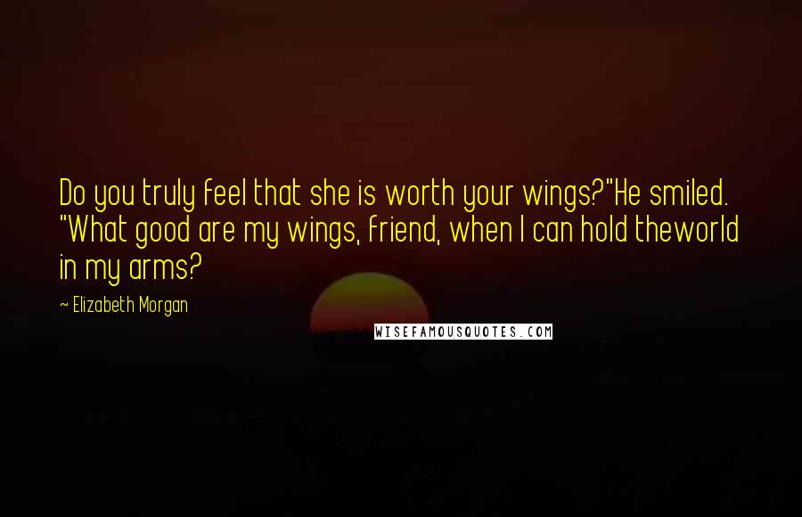 Elizabeth Morgan Quotes: Do you truly feel that she is worth your wings?"He smiled. "What good are my wings, friend, when I can hold theworld in my arms?