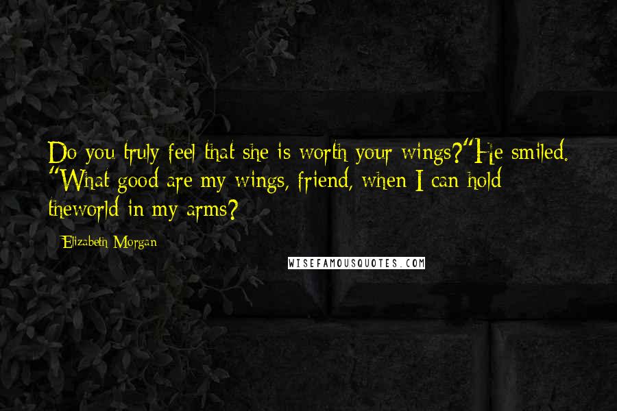 Elizabeth Morgan Quotes: Do you truly feel that she is worth your wings?"He smiled. "What good are my wings, friend, when I can hold theworld in my arms?