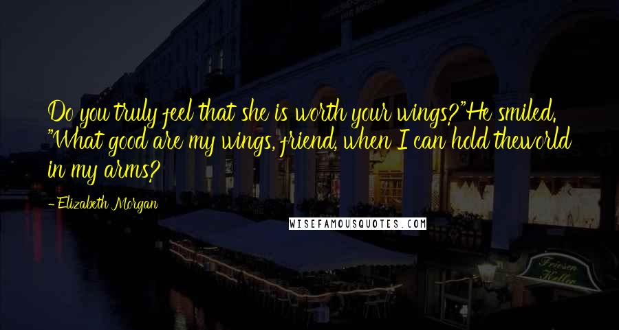 Elizabeth Morgan Quotes: Do you truly feel that she is worth your wings?"He smiled. "What good are my wings, friend, when I can hold theworld in my arms?