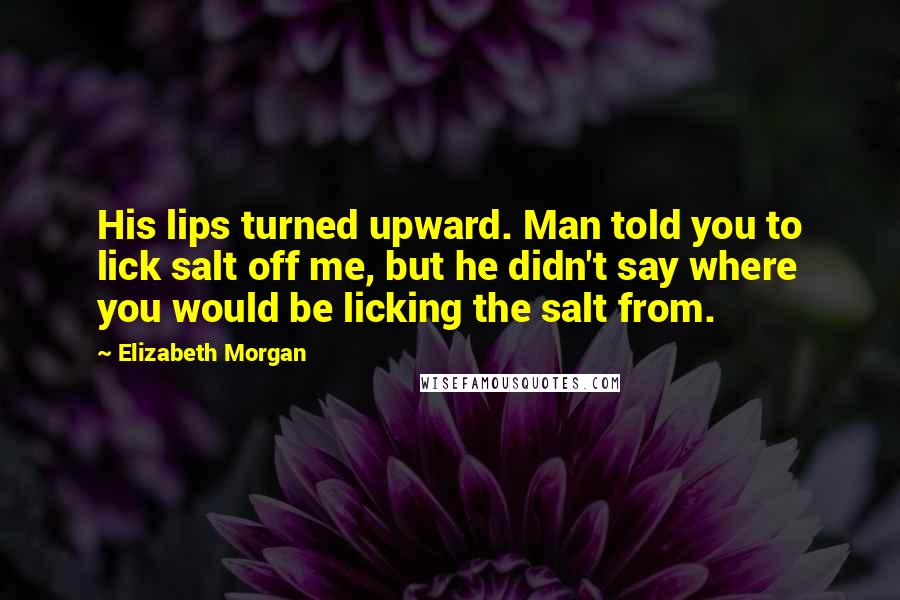 Elizabeth Morgan Quotes: His lips turned upward. Man told you to lick salt off me, but he didn't say where you would be licking the salt from.